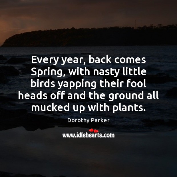 Every year, back comes Spring, with nasty little birds yapping their fool Dorothy Parker Picture Quote