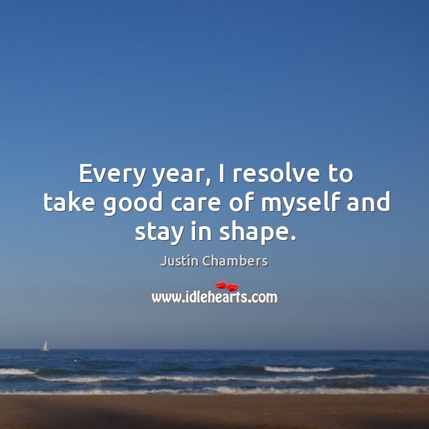 Every year, I resolve to take good care of myself and stay in shape. Justin Chambers Picture Quote