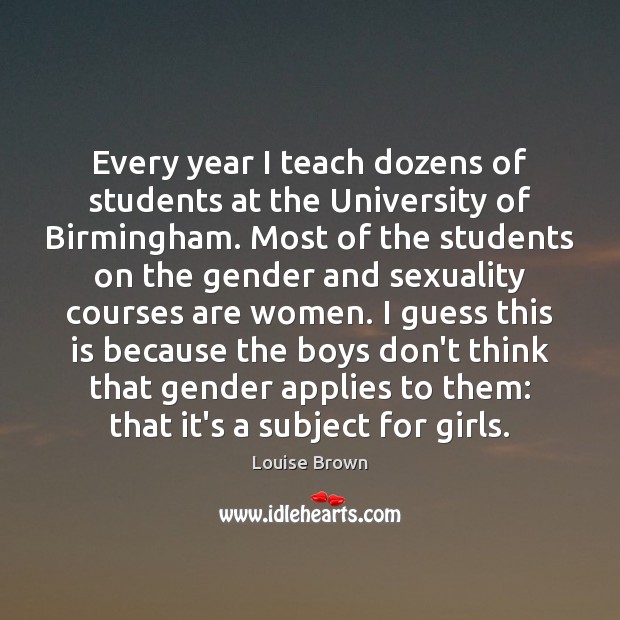 Every year I teach dozens of students at the University of Birmingham. Louise Brown Picture Quote