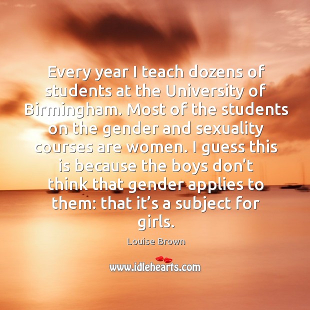 Every year I teach dozens of students at the university of birmingham. Most of the students on the gender and Louise Brown Picture Quote