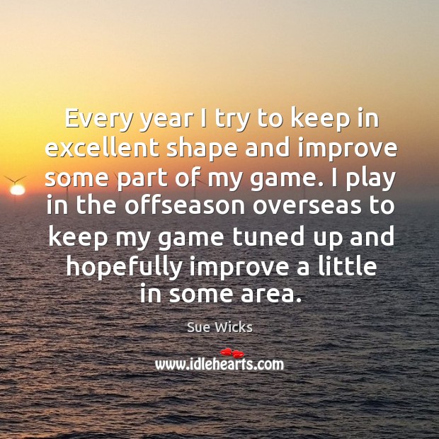 Every year I try to keep in excellent shape and improve some part of my game. Sue Wicks Picture Quote