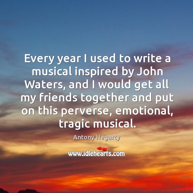 Every year I used to write a musical inspired by John Waters, Antony Hegarty Picture Quote