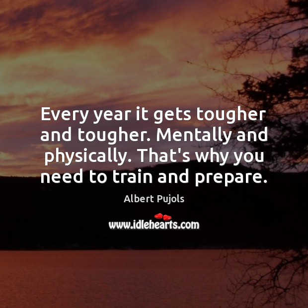 Every year it gets tougher and tougher. Mentally and physically. That’s why Albert Pujols Picture Quote