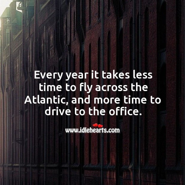 Every year it takes less time to fly across the atlantic, and more time to drive to the office. Driving Quotes Image