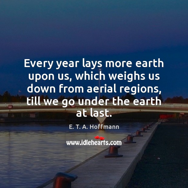 Every year lays more earth upon us, which weighs us down from Earth Quotes Image