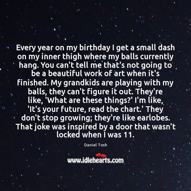 Every year on my birthday I get a small dash on my Daniel Tosh Picture Quote