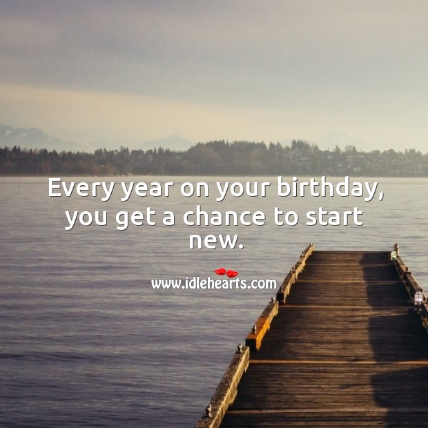 Every year on your birthday, you get a chance to start new. Birthday Quotes Image