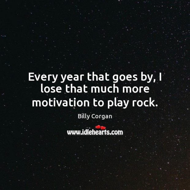 Every year that goes by, I lose that much more motivation to play rock. Billy Corgan Picture Quote