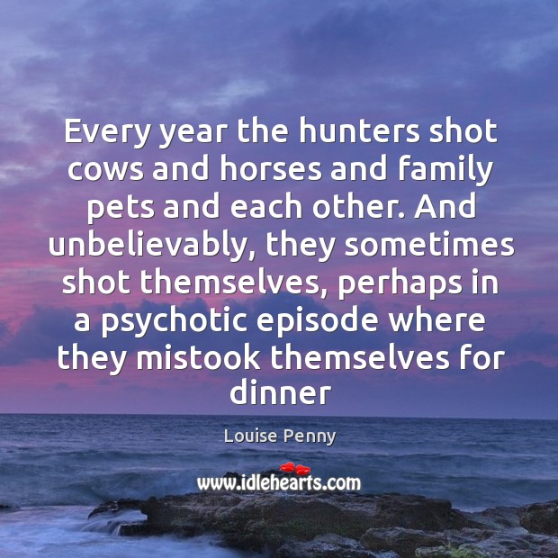 Every year the hunters shot cows and horses and family pets and Louise Penny Picture Quote
