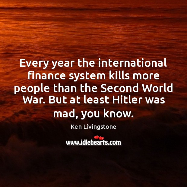 Every year the international finance system kills more people than the Second Ken Livingstone Picture Quote