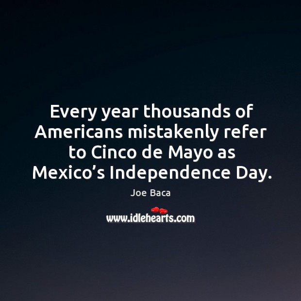 Every year thousands of americans mistakenly refer to cinco de mayo as mexico’s independence day. Image
