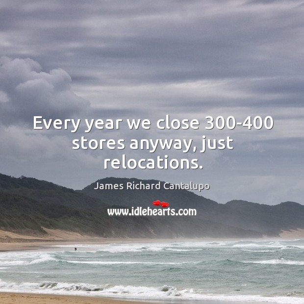 Every year we close 300-400 stores anyway, just relocations. James Richard Cantalupo Picture Quote