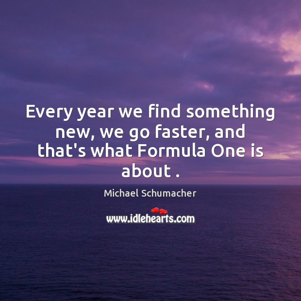 Every year we find something new, we go faster, and that’s what Formula One is about . Michael Schumacher Picture Quote