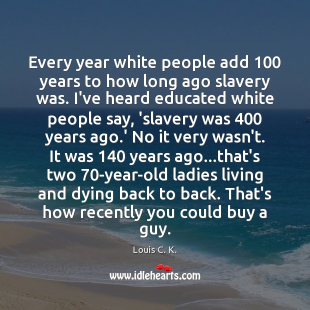 Every year white people add 100 years to how long ago slavery was. 