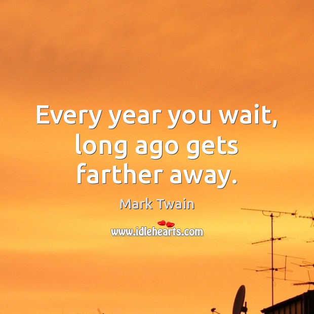 Every year you wait, long ago gets farther away. Mark Twain Picture Quote