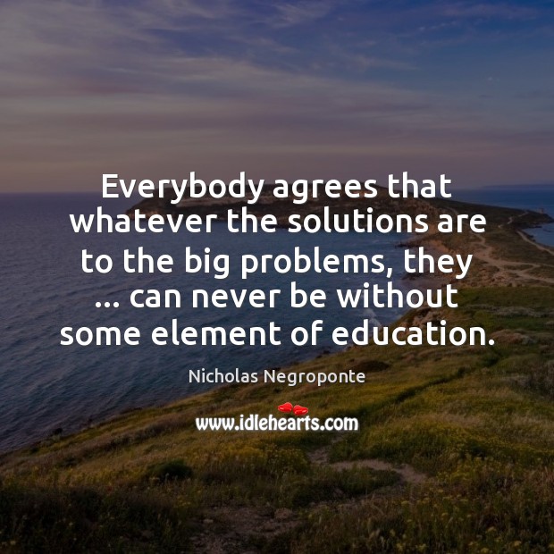 Everybody agrees that whatever the solutions are to the big problems, they … Nicholas Negroponte Picture Quote