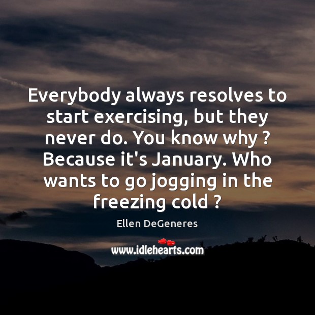 Everybody always resolves to start exercising, but they never do. You know Image