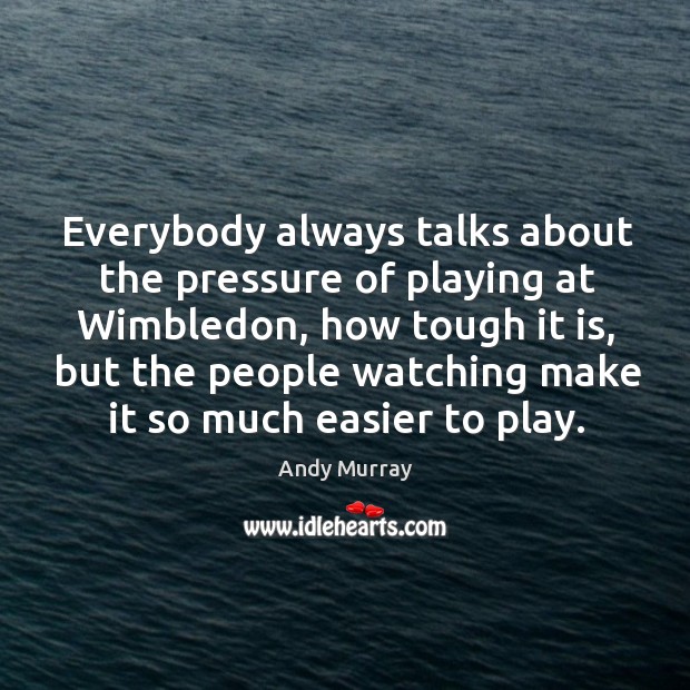 Everybody always talks about the pressure of playing at Wimbledon, how tough Andy Murray Picture Quote