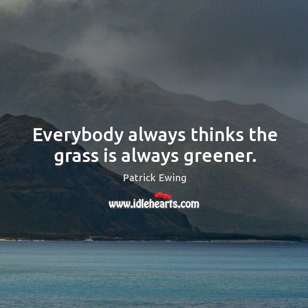 Everybody always thinks the grass is always greener. Patrick Ewing Picture Quote