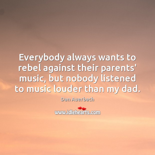 Everybody always wants to rebel against their parents’ music, but nobody listened Dan Auerbach Picture Quote