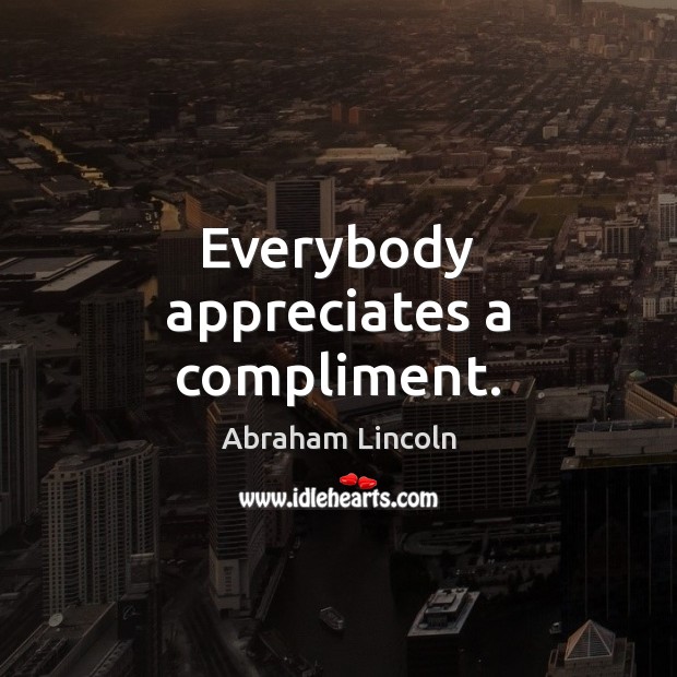 Everybody appreciates a compliment. Abraham Lincoln Picture Quote