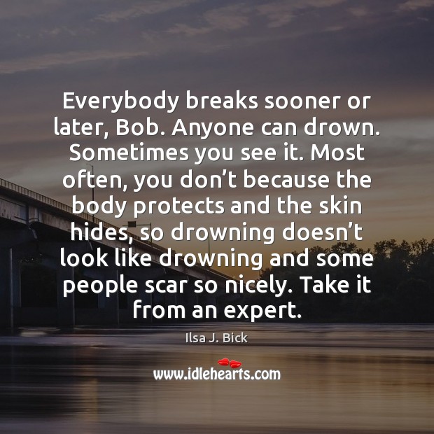 Everybody breaks sooner or later, Bob. Anyone can drown. Sometimes you see Ilsa J. Bick Picture Quote