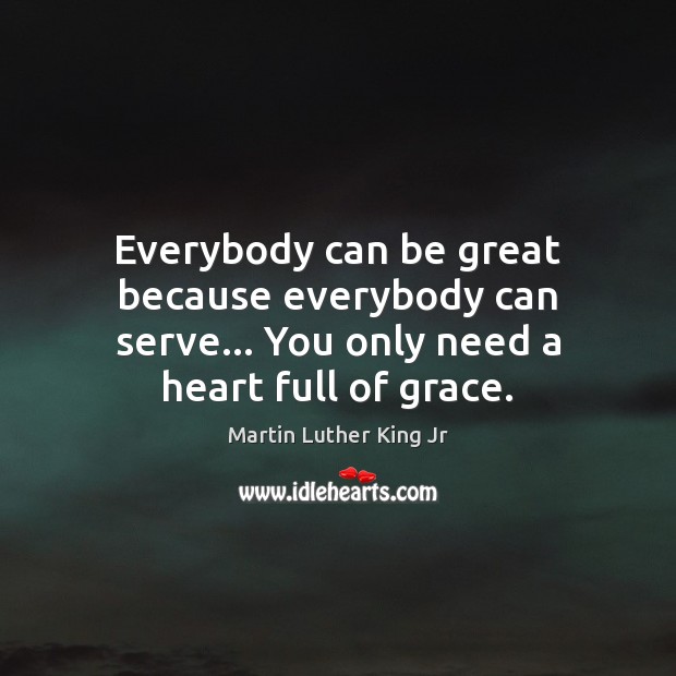 Everybody can be great because everybody can serve… You only need a heart full of grace. Martin Luther King Jr Picture Quote