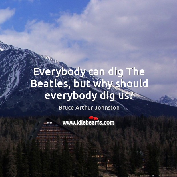 Everybody can dig the beatles, but why should everybody dig us? Bruce Arthur Johnston Picture Quote