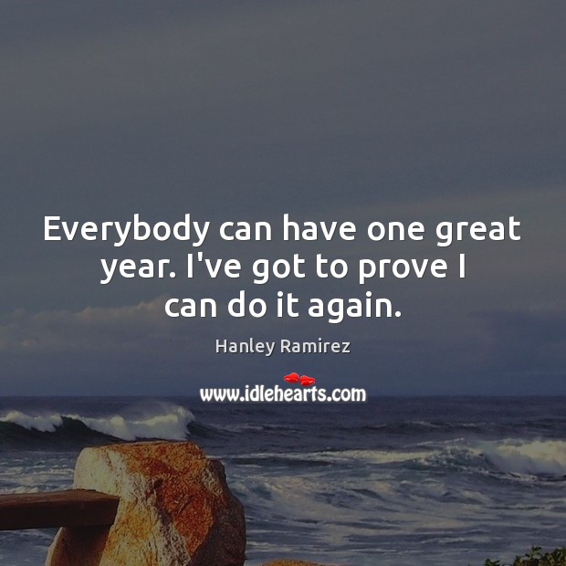 Everybody can have one great year. I’ve got to prove I can do it again. Hanley Ramirez Picture Quote