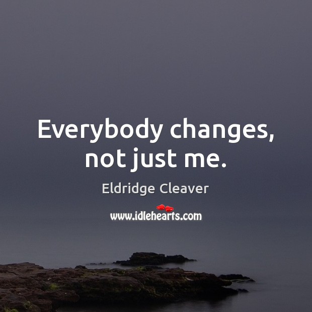 Everybody changes, not just me. Eldridge Cleaver Picture Quote
