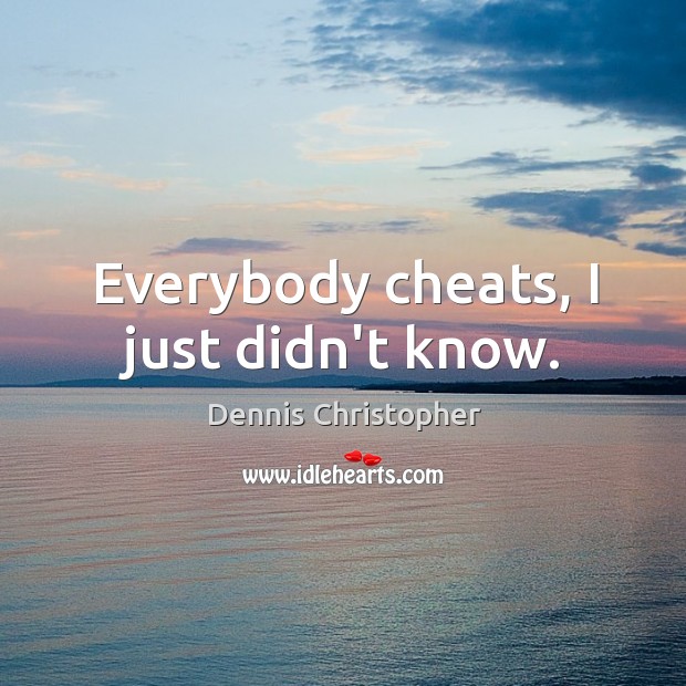 Everybody cheats, I just didn’t know. 