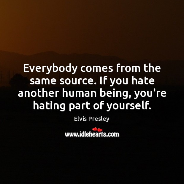 Everybody comes from the same source. If you hate another human being, Elvis Presley Picture Quote