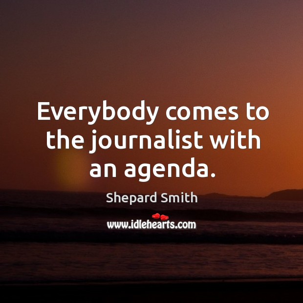 Everybody comes to the journalist with an agenda. Shepard Smith Picture Quote