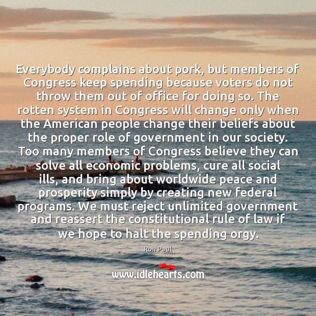 Everybody complains about pork, but members of Congress keep spending because voters Ron Paul Picture Quote