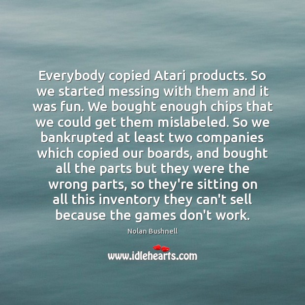 Everybody copied Atari products. So we started messing with them and it Nolan Bushnell Picture Quote