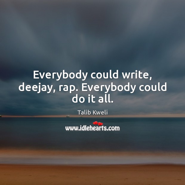 Everybody could write, deejay, rap. Everybody could do it all. Talib Kweli Picture Quote