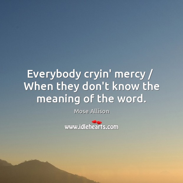 Everybody cryin’ mercy /  When they don’t know the meaning of the word. Mose Allison Picture Quote