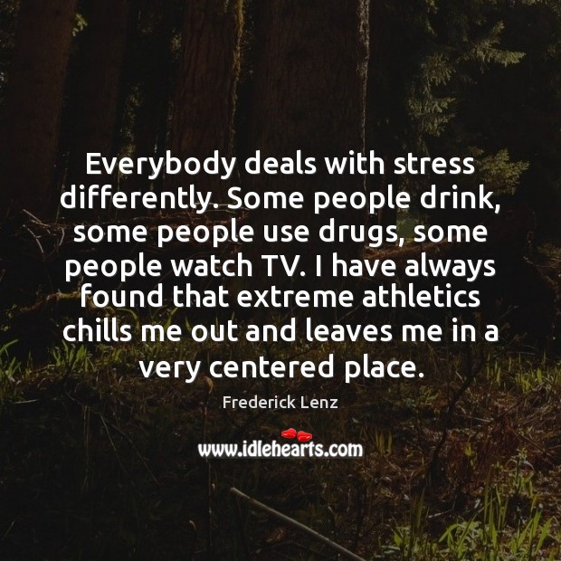 Everybody deals with stress differently. Some people drink, some people use drugs, Frederick Lenz Picture Quote