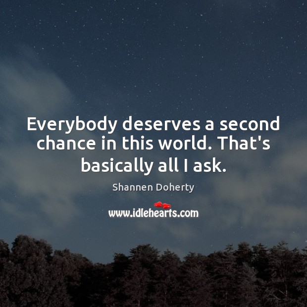 Everybody deserves a second chance in this world. That’s basically all I ask. Shannen Doherty Picture Quote