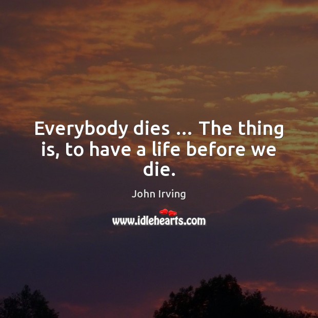 Everybody dies … The thing is, to have a life before we die. John Irving Picture Quote