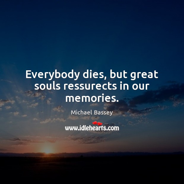 Everybody dies, but great souls ressurects in our memories. Michael Bassey Picture Quote