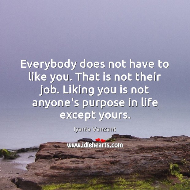 Everybody does not have to like you. That is not their job. Image