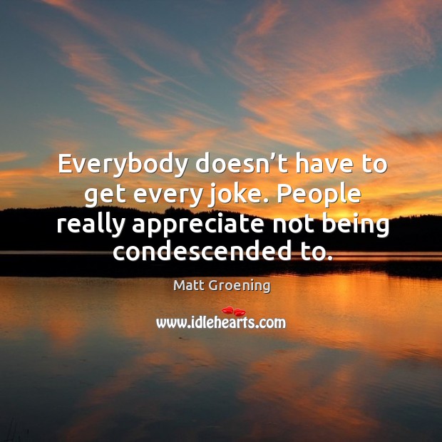 Everybody doesn’t have to get every joke. People really appreciate not being condescended to. Matt Groening Picture Quote
