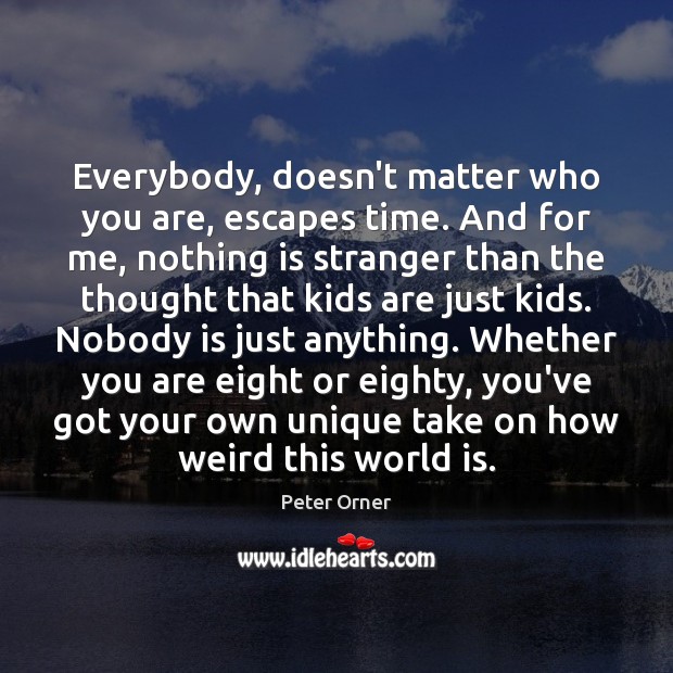 Everybody, doesn’t matter who you are, escapes time. And for me, nothing Peter Orner Picture Quote