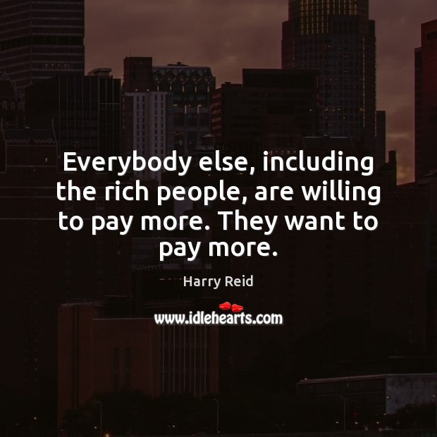 Everybody else, including the rich people, are willing to pay more. They want to pay more. Image
