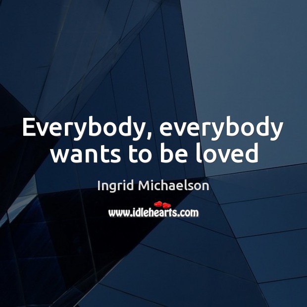 Everybody, everybody wants to be loved Ingrid Michaelson Picture Quote