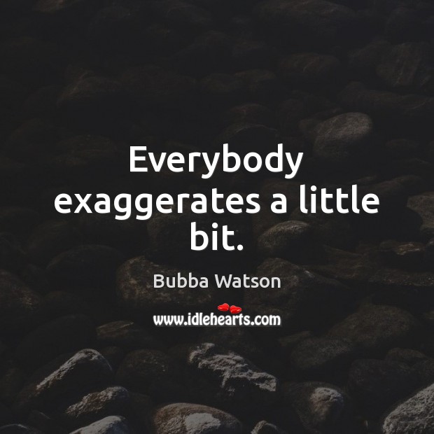 Everybody exaggerates a little bit. Bubba Watson Picture Quote