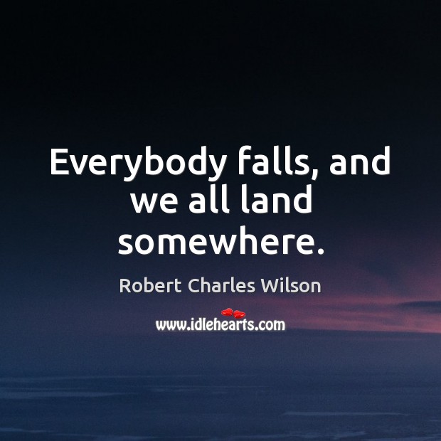 Everybody falls, and we all land somewhere. Robert Charles Wilson Picture Quote