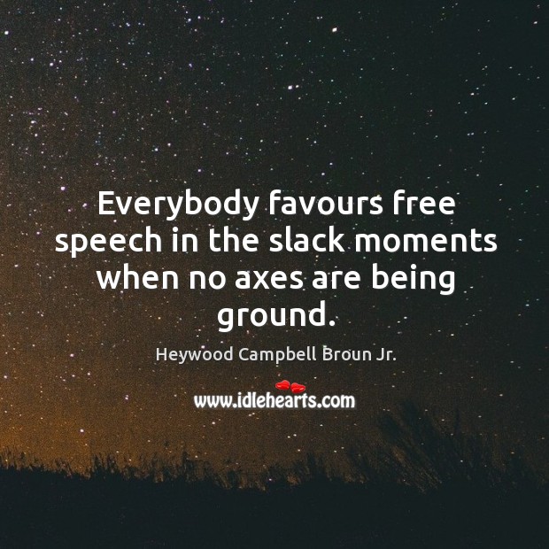 Everybody favours free speech in the slack moments when no axes are being ground. Heywood Campbell Broun Jr. Picture Quote