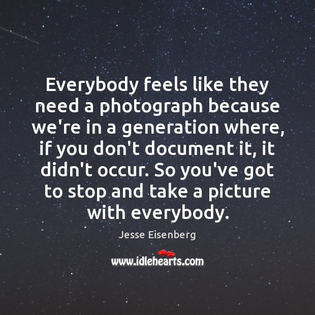 Everybody feels like they need a photograph because we’re in a generation Jesse Eisenberg Picture Quote